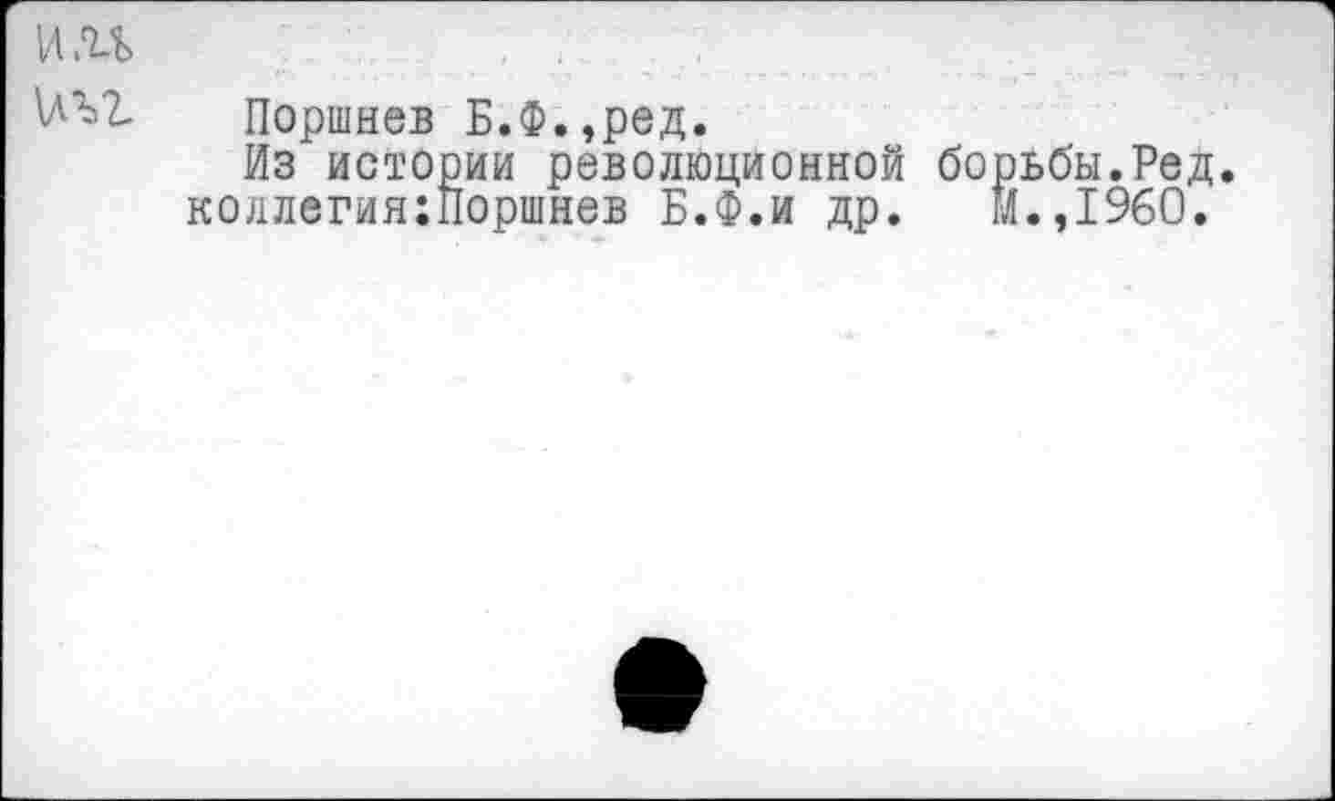 ﻿Поршнев Б.Ф.,ред.
Из истории революционной борьбы.Ред. коллегия:Поршнев Б.Ф.и др. М.,1960.